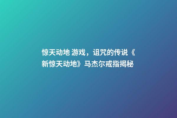 惊天动地 游戏，诅咒的传说《新惊天动地》马杰尔戒指揭秘-第1张-观点-玄机派
